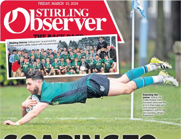  ?? ?? 1st and 2nd XVS Making history Stirling Uni’s with two promotions have enjoyed a stellar season
Enjoying the game Stirling Uni rugby skipper Dan Tomanek dives over for a try in their latest win over Glasgow University’s 2nd XV. All pics courtesy - Bryan Robertson