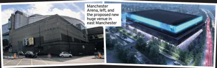  ??  ?? Manchester Arena, left, and the proposed new huge venue in east Manchester