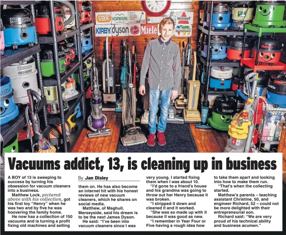  ?? Picture: MERCURY PRESS ?? A BOY of 13 is sweeping to success by turning his obsession for vacuum cleaners into a business.
Matthew Lock, pictured above with his collection, got his first toy “Henry” when he was two and by five he was hoovering the family home.
He now has a...