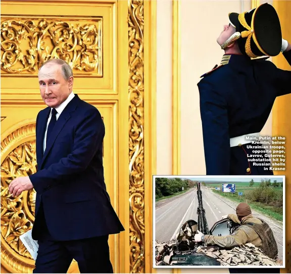  ?? Pictures: AFP/GETTY, REUTERS, & JAMES SPEAKMAN/MERCURY PRESS ?? Main, Putin at the Kremlin, below Ukrainian troops, opposite page, Lavrov, Guterres, substation hit by Russian shells in Krasne