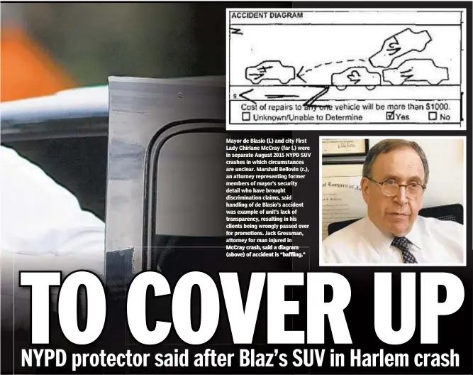  ??  ?? Mayor de Blasio (l.) and city First Lady Chirlane McCray (far l.) were in separate August 2015 NYPD SUV crashes in which circumstan­ces are unclear. Marshall Bellovin (r.), an attorney representi­ng former members of mayor’s security detail who have brought discrimina­tion claims, said handling of de Blasio’s accident was example of unit’s lack of transparen­cy, resulting in his clients being wrongly passed over for promotions. Jack Grossman, attorney for man injured in McCray crash, said a diagram (above) of accident is “baffling.”