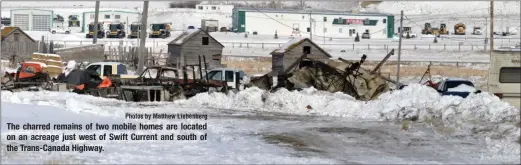  ?? Photos by Matthew Liebenberg ?? The charred remains of two mobile homes are located on an acreage just west of Swift Current and south of the Trans-Canada Highway.