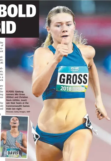  ?? Pictures: Getty Images, AAP ?? FLYERS: Geelong runners Mia Gross (100m) and Christian Davis (400m, inset) win their heats at the Commonweal­th Games trials last night.