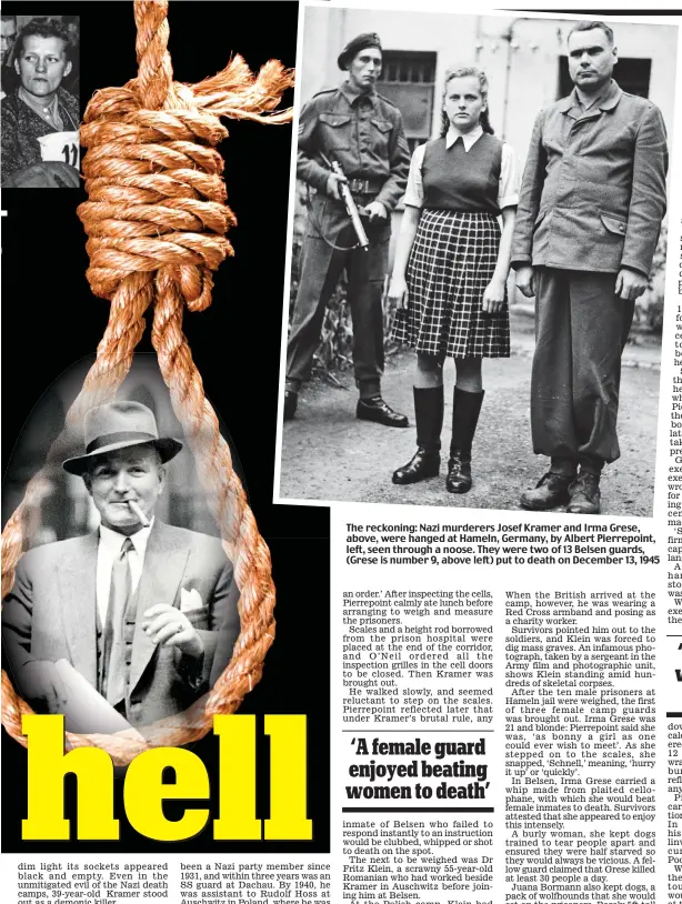  ??  ?? The reckoning: Nazi murderers Josef Kramer and Irma Grese, above, were hanged at Hameln, Germany, Germ by Albert Pierrepoin­t, left, seen through a noose. They were two of 13 Belsen guards, (Grese is number 9, above left) put to death on December 13, 1945