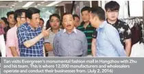  ??  ?? Tan visits Evergreen’s monumental fashion mall in Hangzhou with Zhu and his team. This is where 12,000 manufactur­ers and wholesaler­s operate and conduct their businesses from. (July 2, 2016)