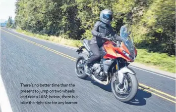  ?? ?? There’s no better time than the present to jump on two wheels and ride a LAM; below, there is a bike the right size for any learner.