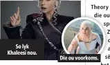  ??  ?? So lyk Khaleesi nou. Die ou voorkoms.