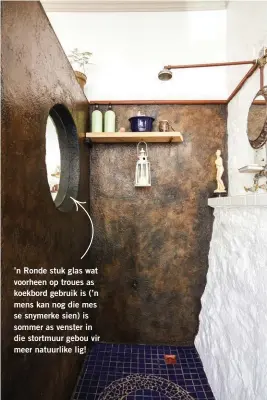  ??  ?? ’n Ronde stuk glas wat voorheen op troues as koekbord gebruik is (’n mens kan nog die mes se snymerke sien) is sommer as venster in die stortmuur gebou vir meer natuurlike lig!