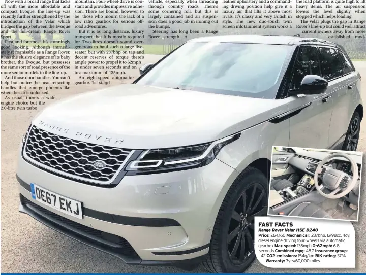  ??  ?? FAST FACTS Range Rover Velar HSE D240 Price: £64,160 Mechanical: 237bhp, 1,998cc, 4cyl diesel engine driving four-wheels via automatic gearbox Max speed: 135mph 0-62mph: 6.8 seconds Combined mpg: 48.7 Insurance group: 42 CO2 emissions: 154g/km BiK rating: 37% Warranty: 3yrs/60,000 miles