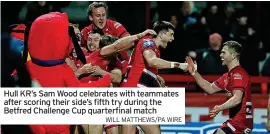  ?? WILL MATTHEWS/PA WIRE ?? Hull KR’S Sam Wood celebrates with teammates after scoring their side’s fifth try during the Betfred Challenge Cup quarterfin­al match