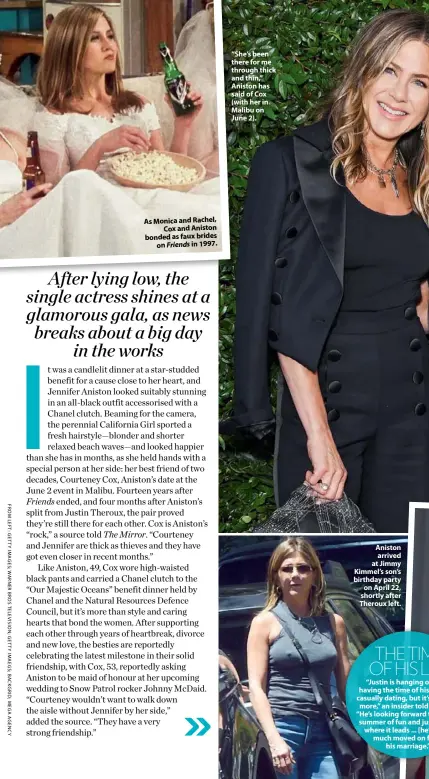  ??  ?? As Monica and Rachel, Cox and Aniston bonded as faux brides on Friends in 1997. “She’s been there for me through thick and thin,” Aniston has said of Cox (with her in Malibu on June 2). Aniston arrived at Jimmy Kimmel’s son’s birthday party on April 22, shortly after Theroux left.