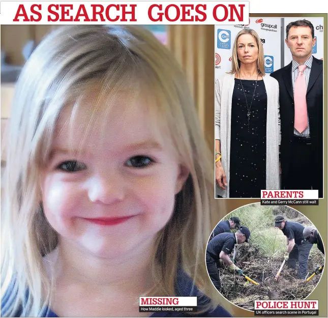  ??  ?? How Maddie looked, aged three Kate and Gerry McCann still wait UK officers search scene in Portugal POLICE HUNT MISSING PARENTS