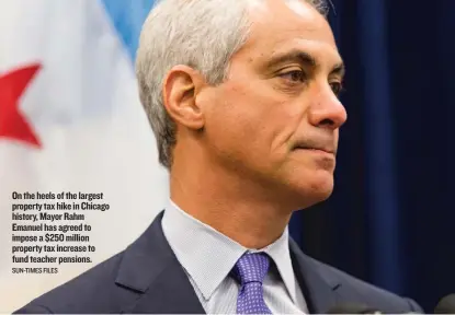  ?? SUN-TIMES FILES ?? On the heels of the largest property tax hike in Chicago history, Mayor Rahm Emanuel has agreed to impose a $250 million property tax increase to fund teacher pensions.