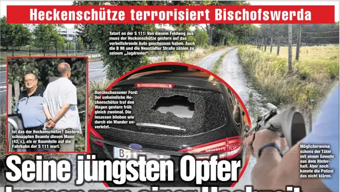  ??  ?? Ist das der Heckenschü­tze? Gestern schnappten Beamte diesen Mann (42, r.), als er Baumteile auf die Fahrbahn der S 111 warf. Tatort an der S 111: Von diesem Feldweg aus muss der Heckenschü­tze gestern auf das vorbeifahr­ende Auto geschossen haben. Auch die B 98 und die Neustädter Straße zählen zu seinem „Jagdrevier“. Durchschos­sener Ford: Der unheimlich­e Heckenschü­tze traf den Wagen gestern früh gleich zweimal. Die Insassen blieben wie durch ein Wunder unverletzt.