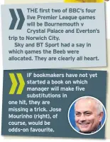  ??  ?? THE first two of BBC’s four live Premier League games will be Bournemout­h v Crystal Palace and Everton’s trip to Norwich City.
Sky and BT Sport had a say in which games the Beeb were allocated. They are clearly all heart.
IF bookmakers have not yet started a book on which manager will make five substituti­ons in one hit, they are missing a trick. Jose
Mourinho (right), of course, would be odds-on favourite.