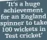  ?? ?? ‘It’s a huge achievemen­t for an England spinner to take 100 wickets in Test cricket’