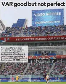  ?? AFPPIX ?? Players wait for a decision on a goal by video assistant referees during the 2017 Confederat­ions Cup Group B match between Australia and Germany at the Fisht Stadium in Sochi on June 19, 2017. –
refereeing chief Massimo Busacca has backed the video...