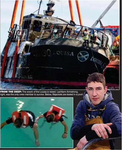  ??  ?? FROM THE DEEP: The wreck of the Louisa is raised. Lachlann Armstrong, right, was the only crew member to survive. Below, lifejacket­s are tested in a pool