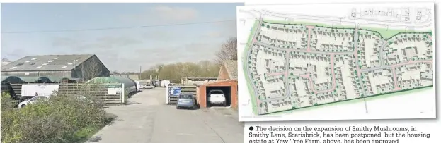  ??  ?? The decision on the expansion of Smithy Mushrooms, in Smithy Lane, Scarisbric­k, has been postponed, but the housing estate at Yew Tree Farm, above, has been approved