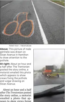  ?? PENNY RAY - TRENTONIAN SUBMITTED PHOTO ?? Above: This picture of male genitalia was drawn on Sloan Avenue in Hamilton to draw attention to the pothole. At right: About an hour and a half after The Trentonian posted the story online, a motorist emailed this photo which appears to show crews...