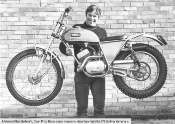  ??  ?? A friend of Bob Gollner’s, Dean Price flexes some muscle to show how light the 175 Gollner Yamaha is.