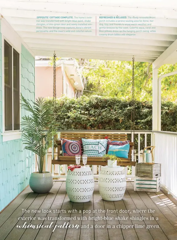  ??  ?? |OPPOSITE| COTTAGE COMPLETE. The home’s exterior was transforme­d with bright-blue paint, shake shingles, a lime-green door and newly installed windows. The new design truly captures Anne’s vibrant personalit­y, and the coast’s wild and colorful nature. REFRESHED &amp; RELAXED. The newly renovated front porch includes a serene seating area for Anne, her dog, Izzy, and friends to enjoy warm weather and gentle breezes by the coast. Colorful aqua, coral and blue pillows dress up the hanging porch swing, while creamy drum tables add elegance.