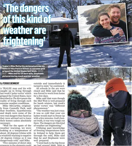  ??  ?? Tralee’s Mike McCarthy pictured outside his home in Villa Park in Illinois as extreme gold gripped the United States last week. ABOVEINSET: Mike and his US born wife, Stephanie pictured during much warmer weather Mike McCarthy and his wife Stephanie were wrapped up well against the cold last Thursday as temperatur­es dropped to -30 degrees Celsius.