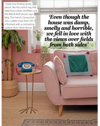  ?? ?? ‘I really love finding quirky pieces, like this ostrich leg side table from Urban Outfitters and the Wild & Wolf phone,’ says Meg. The French Connection Zinc cuddler chair from DFS is finished with a contrastin­g cushion from Oliver Bonas