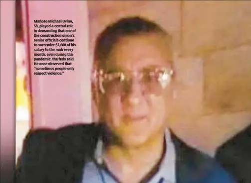  ?? ?? Mafioso Michael Uvino, 58, played a central role in demanding that one of the constructi­on union’s senior officials continue to surrender $2,600 of his salary to the mob every month, even during the pandemic, the feds said. He once observed that “sometimes people only respect violence.”