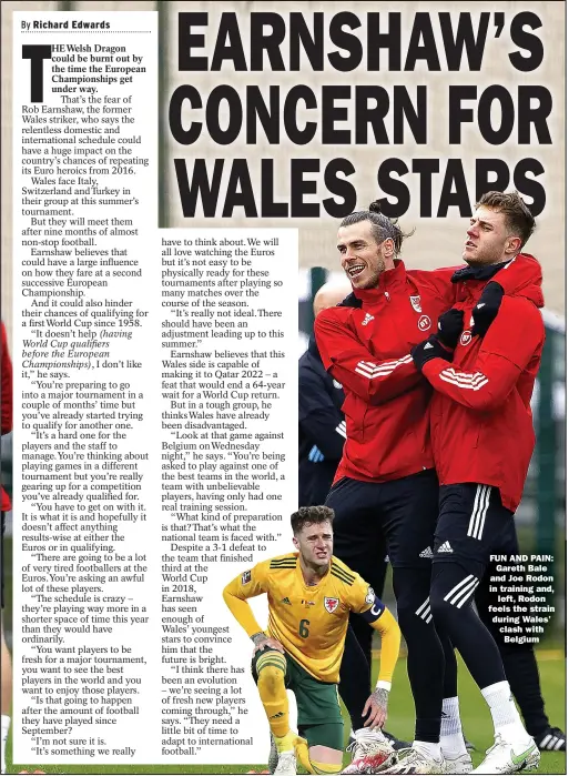  ??  ?? FUN AND PAIN:
Gareth Bale and Joe Rodon in training and,
left, Rodon feels the strain during Wales’ clash with Belgium