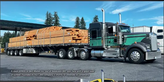  ?? ?? A clean W900L of Bert Matter Inc. out of Nooksack WA, seen here with a good load of lumber. Founded in 1927, the company is shortly to celebrate its centenary.