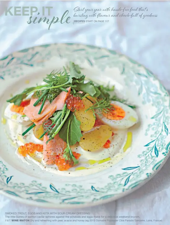  ?? RECIPES ?? START ON PAGE 117 SMOKED TROUT, EGGS AND KETA WITH SOUR CREAM DRESSING
The little bursts of salmon caviar spheres against the potatoes and eggs make for a delicious weekend brunch.
F&T WINE MATCH Dry and refreshing with pear, acacia and honey (eg...