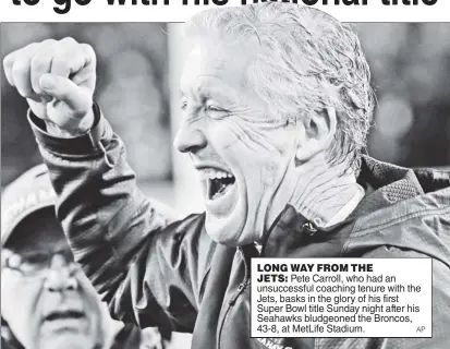  ?? AP ?? LONG WAY FROM THE JETS: Pete Carroll, who had an unsuccessf­ul coaching tenure with the Jets, basks in the glory of his first Super Bowl title Sunday night after his Seahawks bludgeoned the Broncos, 43-8, at MetLife Stadium.