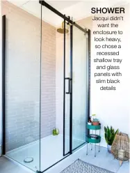  ??  ?? SHOWER Jacqui didn’t want the enclosure to look heavy, so chose a recessed shallow tray and glass panels with slim black details