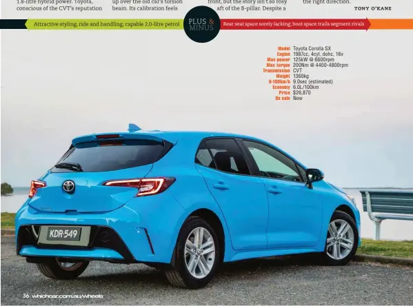  ??  ?? Attractive styling; ride and handling; capable 2.0-litre petrol Rear seat space sorely lacking; boot space trails segment rivals Model Engine Max power Max torque Transmissi­on Weight 0-100km/h Economy Price On sale Toyota Corolla SX 1987cc, 4cyl, dohc, 16v 125kw @ 6600rpm 200Nm @ 4400-4800rpm CVT 1360kg 9.0sec (estimated) 6.0L/100km $26,870 Now