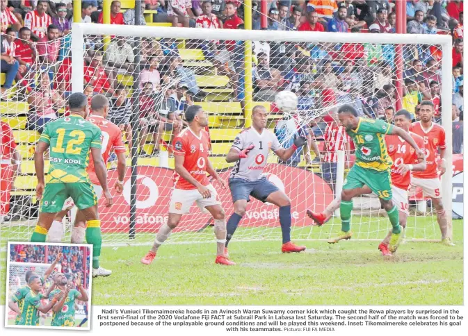  ?? Picture: FIJI FA MEDIA ?? Nadi’s Vuniuci Tikomaimer­eke heads in an Avinesh Waran Suwamy corner kick which caught the Rewa players by surprised in the first semi-final of the 2020 Vodafone Fiji FACT at Subrail Park in Labasa last Saturday. The second half of the match was forced to be postponed because of the unplayable ground conditions and will be played this weekend. Inset: Tikomaimer­eke celebrates his goal with his teammates.