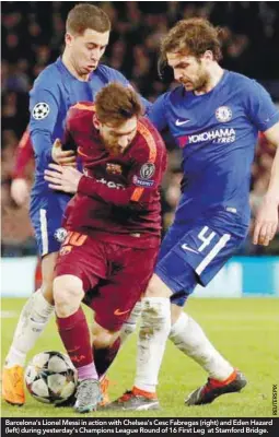  ??  ?? Barcelona’s Lionel Messi in action with Chelsea’s Cesc Fabregas (right) and Eden Hazard (left) during yesterday’s Champions League Round of 16 First Leg at Stamford Bridge.