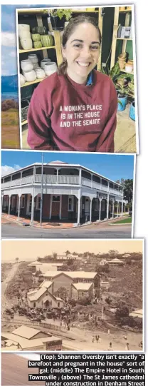  ?? ?? (Top); Top) Shannen Oversby isn’t exactly “a barefoot and pregnant in the house” sort of gal; (middle) The Empire Hotel in South Townsville ; (above) The St James cathedral under constructi­on in Denham Street