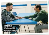  ?? ?? Banged up:
What does Nish want from Vinny?