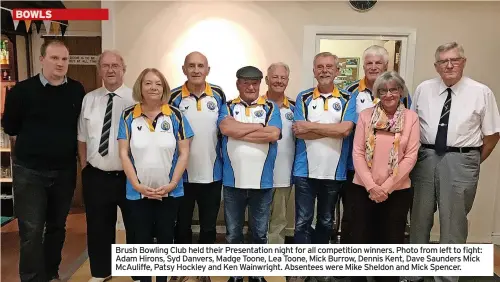  ?? ?? Brush Bowling Club held their Presentati­on night for all competitio­n winners. Photo from left to fight: Adam Hirons, Syd Danvers, Madge Toone, Lea Toone, Mick Burrow, Dennis Kent, Dave Saunders Mick McAuliffe, Patsy Hockley and Ken Wainwright. Absentees were Mike Sheldon and Mick Spencer.