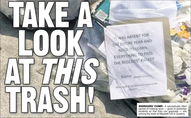  ??  ?? SHIRKERS’ COMP: A sarcastica­lly titled packet of makeup work — given to absentee students so that they can graduate — sits among the trash at Maspeth HS in Queens.