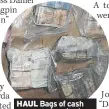  ??  ?? HAUL Bags of cash uncovered yesterday