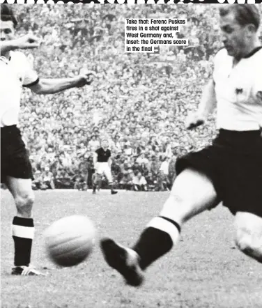  ??  ?? Take that: Ferenc Puskas fires in a shot against West Germany and, Inset: the Germans score in the final