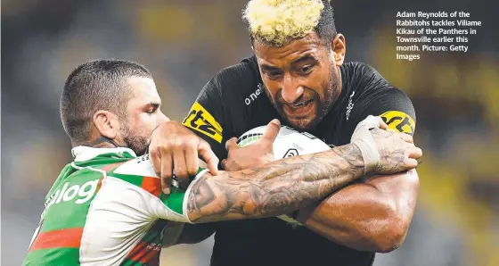  ?? ?? Adam Reynolds of the Rabbitohs tackles Viliame Kikau of the Panthers in Townsville earlier this month. Picture: Getty Images