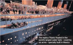  ??  ?? The replica Titanic floated in the world’s largest water tank – covering six acres – specially built in Mexico