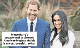  ??  ?? Prince Harry’s engagement to divorced American Meghan Markle is uncontrove­rsial... so far.