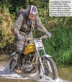  ??  ?? Andy Withers: “The B40 has an ex-WD 343cc engine; riding it has been addictive, it’s been ridden in many club trials as well as completing this year’s 80-mile Arbuthnot Trial without missing a beat”.