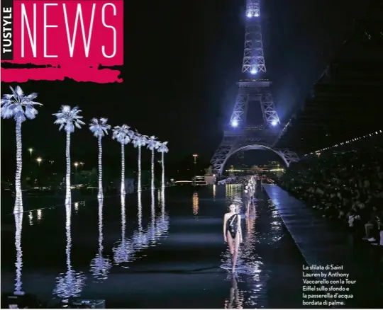  ??  ?? La sfilata di Saint Lauren by Anthony Vaccarello con la Tour Eiffel sullo sfondo e la passerella d’acqua bordata di palme.