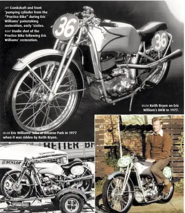  ??  ?? LEFT Crankshaft and front ‘pumping cylinder from the “Practice Bike” during Eric Williams’ painstakin­g restoratio­n, early ‘sixties.RIGHT Studio shot of the Practice Bike following Eric Williams’ restoratio­n. BELOW Keith Bryen on Eric William’s DKW in 1977.