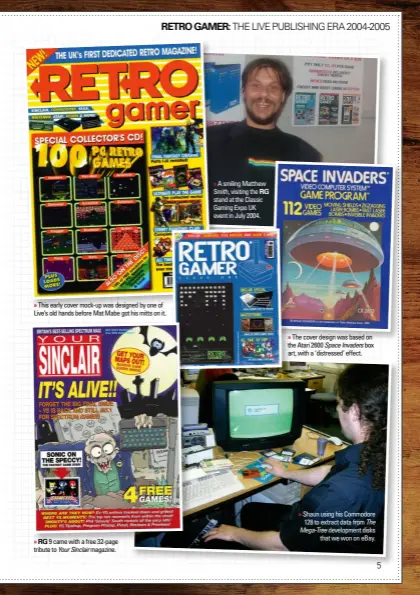  ?? ?? This early cover mock-up was designed by one of Live’s old hands before Mat Mabe got his mitts on it. RG 9 came with a free 32-page tribute to Your Sinclair magazine.
A smiling Matthew Smith, visiting the RG stand at the Classic Gaming Expo UK event in July 2004.
The cover design was based on the Atari 2600 Space Invaders box art, with a ‘distressed’ effect.
Shaun using his Commodore 128 to extract data from The Mega-tree developmen­t disks that we won on ebay.